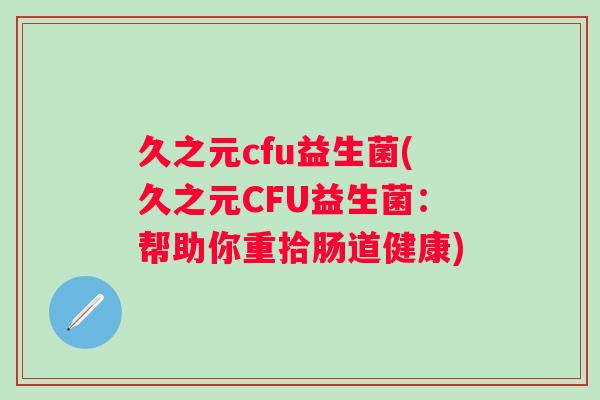 久之元cfu益生菌(久之元CFU益生菌：帮助你重拾肠道健康)