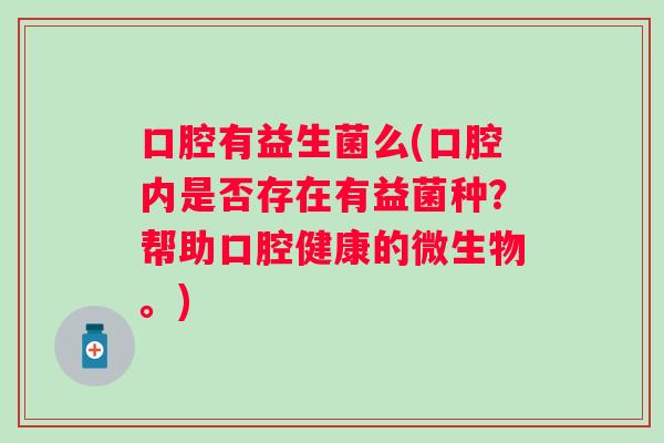 口腔有益生菌么(口腔内是否存在有益菌种？帮助口腔健康的微生物。)