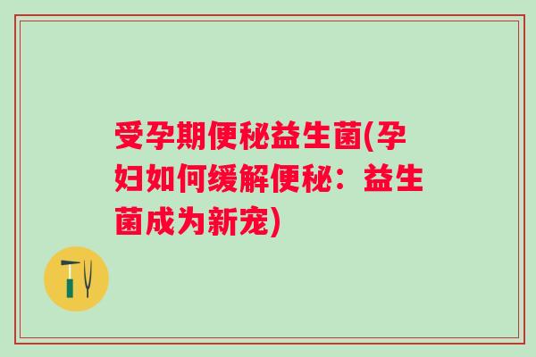 受孕期益生菌(孕妇如何缓解：益生菌成为新宠)