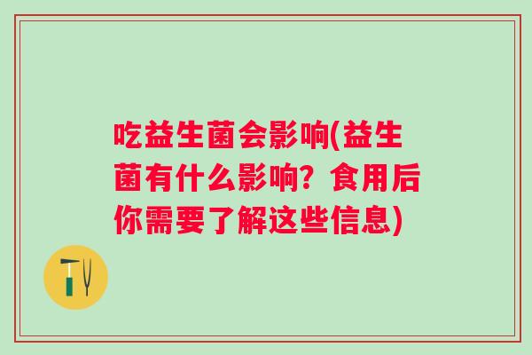 吃益生菌会影响(益生菌有什么影响?食用后你需要了解这些信息) 吃益生菌会影响(益生菌有什么影响?食用后你需要了解这些信息)