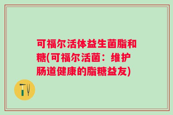 可福尔活体益生菌脂和糖(可福尔活菌:维护肠道健康的脂糖益友) 可福尔活体益生菌脂和糖(可福尔活菌:维护肠道健康的脂糖益友)