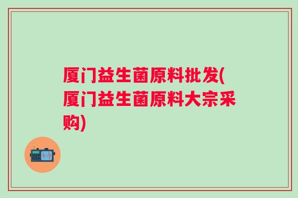 厦门益生菌原料批发(厦门益生菌原料大宗采购) 厦门益生菌原料批发(厦门益生菌原料大宗采购)
