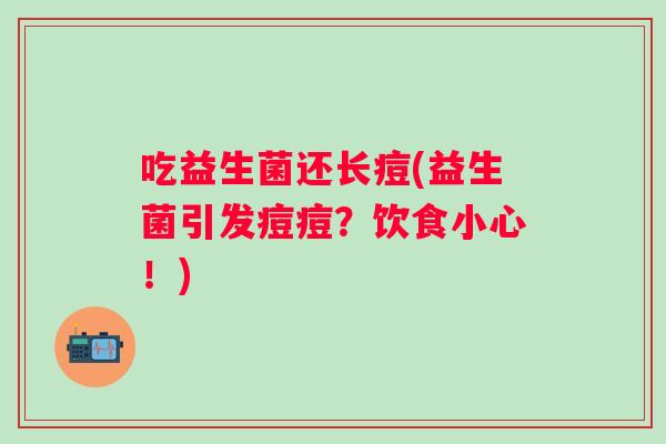 吃益生菌还长痘(益生菌引发痘痘？饮食小心！)