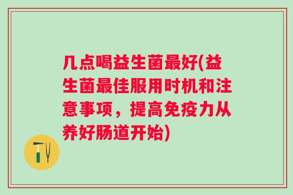 几点喝益生菌好(益生菌佳服用时机和注意事项，提高力从养好肠道开始)