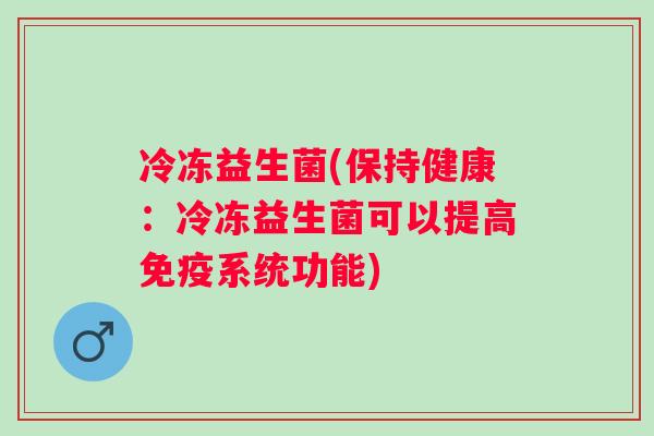 冷冻益生菌(保持健康：冷冻益生菌可以提高系统功能)