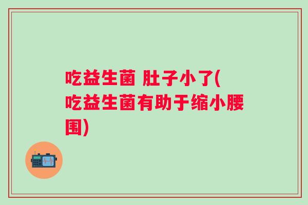 吃益生菌 肚子小了(吃益生菌有助于缩小腰围)