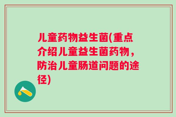 儿童益生菌(重点介绍儿童益生菌,防儿童肠道问题的途径) 儿童益生菌(重点介绍儿童益生菌,防儿童肠道问题的途径)