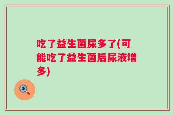 吃了益生菌尿多了(可能吃了益生菌后尿液增多)