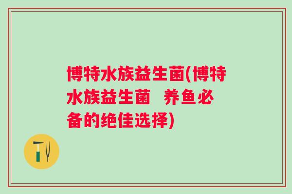 博特水族益生菌(博特水族益生菌 养鱼必备的绝佳选择) 博特水族益生菌(博特水族益生菌 养鱼必备的绝佳选择)
