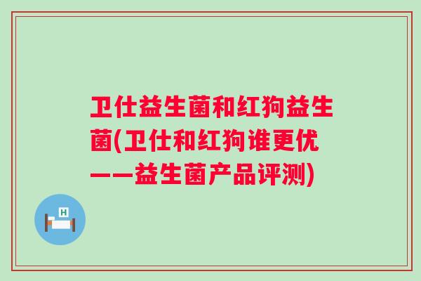 卫仕益生菌和红狗益生菌(卫仕和红狗谁更优——益生菌产品评测)