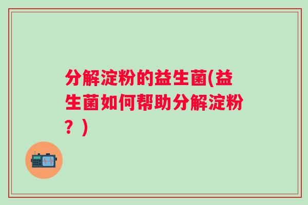 分解淀粉的益生菌(益生菌如何帮助分解淀粉？)