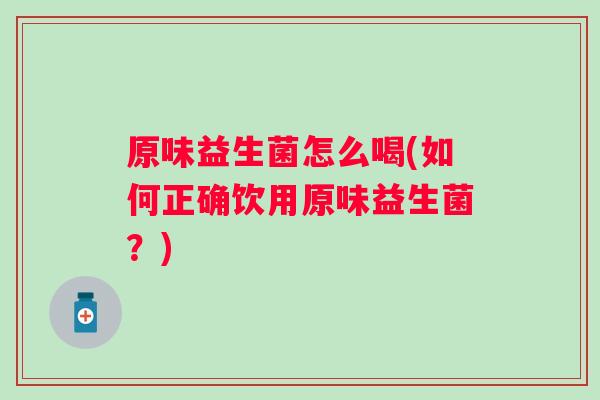 原味益生菌怎么喝(如何正确饮用原味益生菌？)