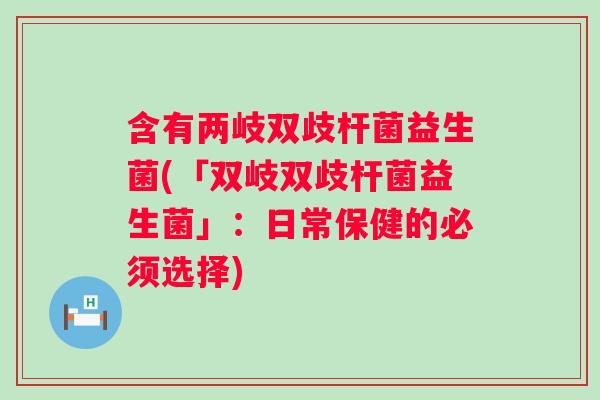 含有两岐双歧杆菌益生菌(「双岐双歧杆菌益生菌」：日常保健的必须选择)