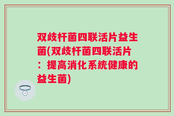 双歧杆菌四联活片益生菌(双歧杆菌四联活片：提高消化系统健康的益生菌)