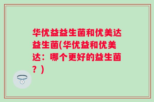 华优益益生菌和优美达益生菌(华优益和优美达：哪个更好的益生菌？)