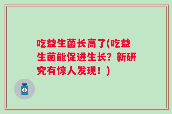 吃益生菌长高了(吃益生菌能促进生长？新研究有惊人发现！)