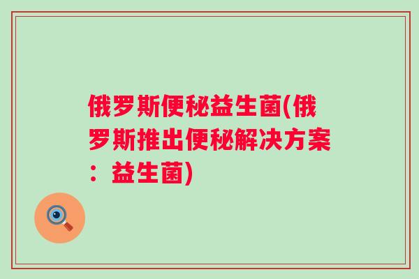 俄罗斯益生菌(俄罗斯推出解决方案：益生菌)