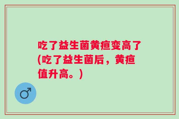 吃了益生菌黄疸变高了(吃了益生菌后,黄疸值升高。) 吃了益生菌黄疸变高了(吃了益生菌后,黄疸值升高。)