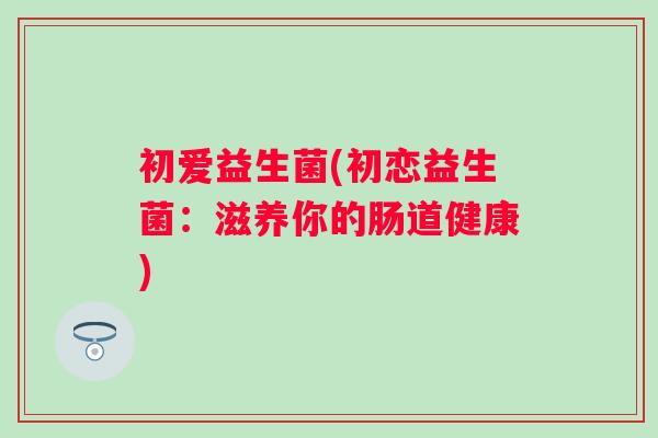 初爱益生菌(初恋益生菌：滋养你的肠道健康)