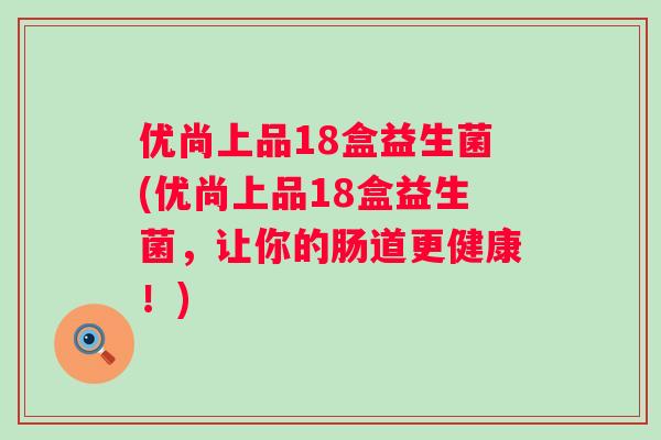 优尚上品18盒益生菌(优尚上品18盒益生菌，让你的肠道更健康！)