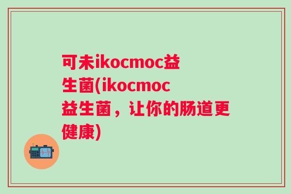 可未ikocmoc益生菌(ikocmoc益生菌，让你的肠道更健康)