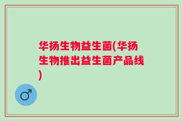华扬生物益生菌(华扬生物推出益生菌产品线)