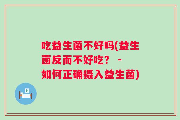 吃益生菌不好吗(益生菌反而不好吃？ - 如何正确摄入益生菌)