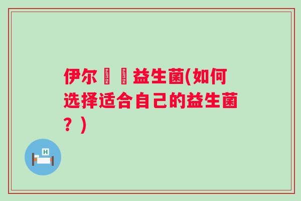 伊尔苾媂益生菌(如何选择适合自己的益生菌？)
