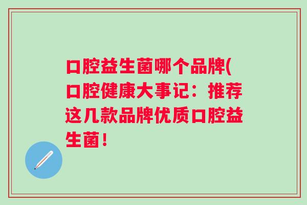 口腔益生菌哪个品牌(口腔健康大事记:推荐这几款品牌优质口腔益生菌! 口腔益生菌哪个品牌(口腔健康大事记:推荐这几款品牌优质口腔益生菌!