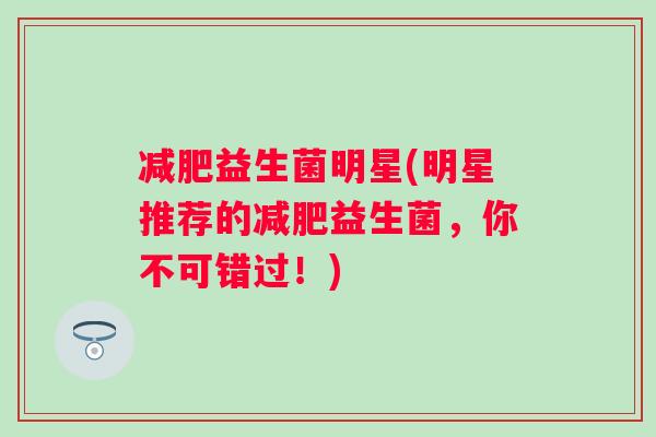 益生菌明星(明星推荐的益生菌,你不可错过!) 益生菌明星(明星推荐的益生菌,你不可错过!)