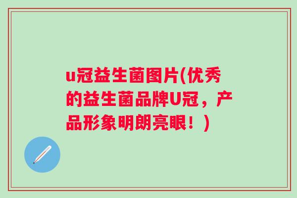 u冠益生菌图片(优秀的益生菌品牌U冠,产品形象明朗亮眼!) u冠益生菌图片(优秀的益生菌品牌U冠,产品形象明朗亮眼!)