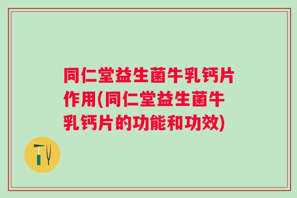 同仁堂益生菌牛乳钙片作用(同仁堂益生菌牛乳钙片的功能和功效) 同仁堂益生菌牛乳钙片作用(同仁堂益生菌牛乳钙片的功能和功效)