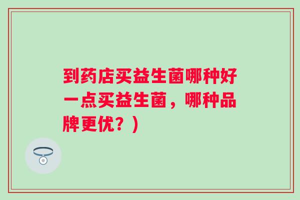 到药店买益生菌哪种好一点买益生菌，哪种品牌更优？)