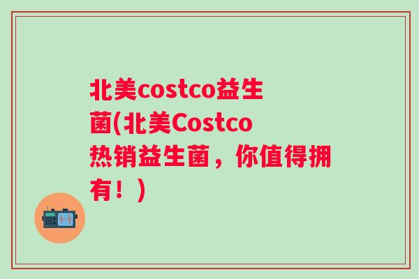 北美costco益生菌(北美Costco热销益生菌,你值得拥有!) 北美costco益生菌(北美Costco热销益生菌,你值得拥有!)