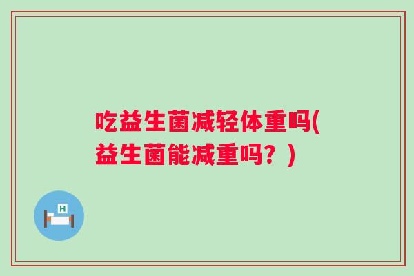 吃益生菌减轻体重吗(益生菌能减重吗?) 吃益生菌减轻体重吗(益生菌能减重吗?)