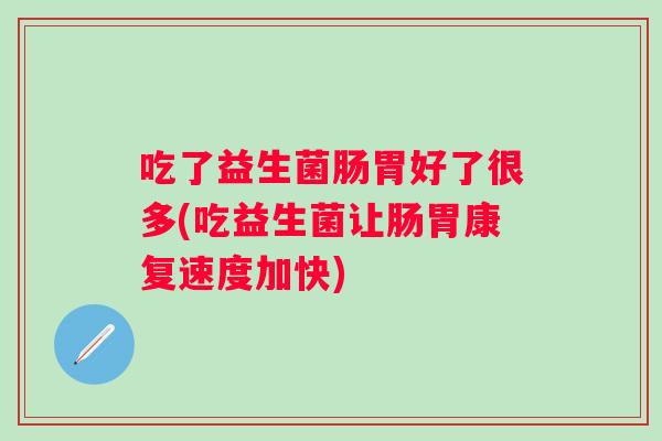 吃了益生菌肠胃好了很多(吃益生菌让肠胃康复速度加快) 吃了益生菌肠胃好了很多(吃益生菌让肠胃康复速度加快)