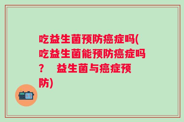 吃益生菌症吗(吃益生菌能症吗？  益生菌与症)