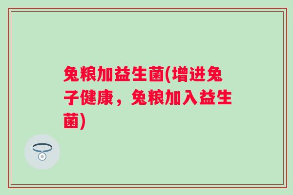 兔粮加益生菌(增进兔子健康，兔粮加入益生菌)