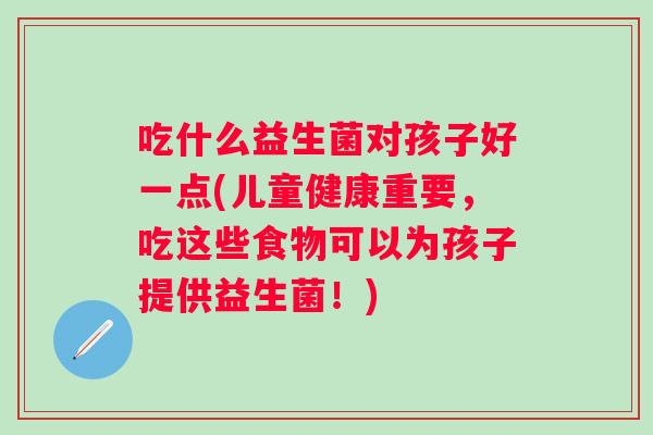 吃什么益生菌对孩子好一点(儿童健康重要,吃这些食物可以为孩子提供益生菌!) 吃什么益生菌对孩子好一点(儿童健康重要,吃这些食物可以为孩子提供益生菌!)