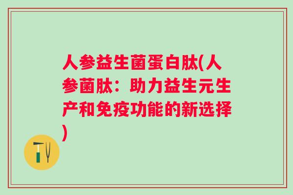 人参益生菌蛋白肽(人参菌肽:助力益生元生产和功能的新选择) 人参益生菌蛋白肽(人参菌肽:助力益生元生产和功能的新选择)