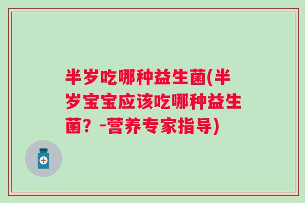 半岁吃哪种益生菌(半岁宝宝应该吃哪种益生菌？-营养专家指导)