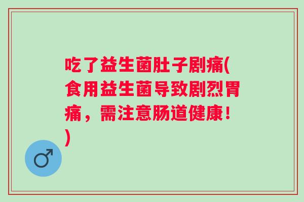 吃了益生菌肚子剧痛(食用益生菌导致剧烈胃痛，需注意肠道健康！)