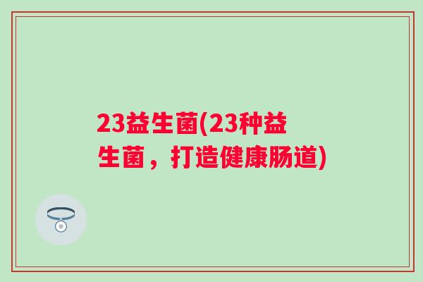 23益生菌(23种益生菌,打造健康肠道) 23益生菌(23种益生菌,打造健康肠道)