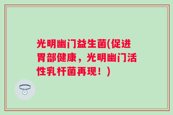 光明幽门益生菌(促进胃部健康,光明幽门活性乳杆菌再现!) 光明幽门益生菌(促进胃部健康,光明幽门活性乳杆菌再现!)