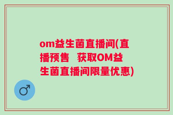 om益生菌直播间(直播预售  获取OM益生菌直播间限量优惠)