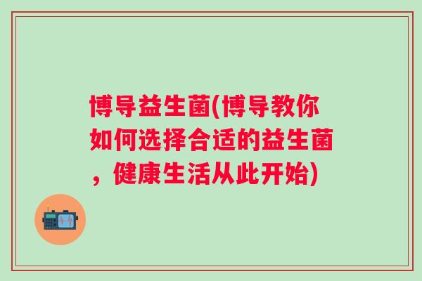 博导益生菌(博导教你如何选择合适的益生菌,健康生活从此开始) 博导益生菌(博导教你如何选择合适的益生菌,健康生活从此开始)