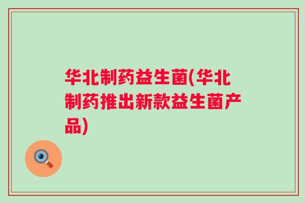 华北制药益生菌(华北制药推出新款益生菌产品) 华北制药益生菌(华北制药推出新款益生菌产品)