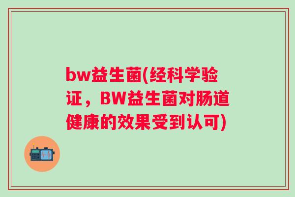 bw益生菌(经科学验证,BW益生菌对肠道健康的效果受到认可) bw益生菌(经科学验证,BW益生菌对肠道健康的效果受到认可)