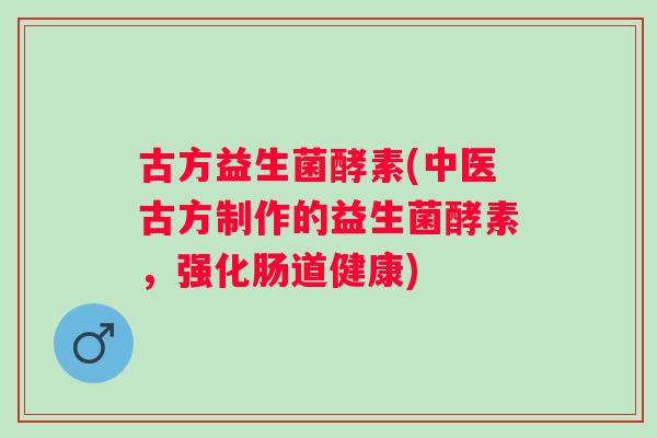 古方益生菌酵素(中医古方制作的益生菌酵素，强化肠道健康)