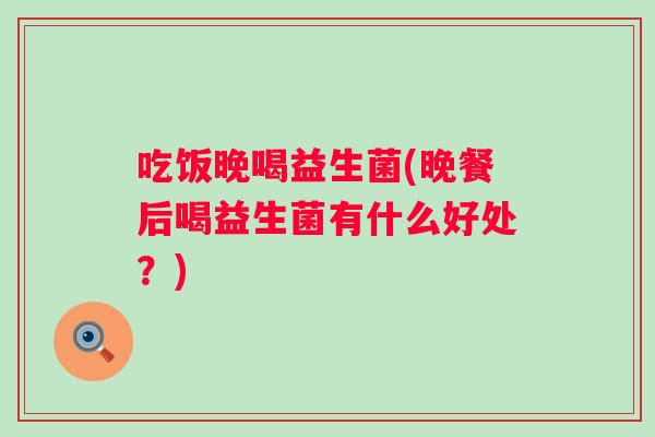 吃饭晚喝益生菌(晚餐后喝益生菌有什么好处?) 吃饭晚喝益生菌(晚餐后喝益生菌有什么好处?)